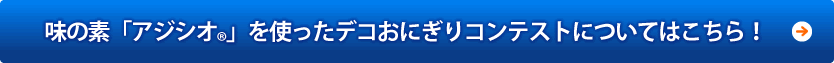 味の素「アジシオ®」を使ったデコおにぎりコンテストについてはこちら！