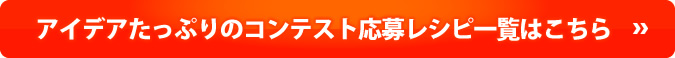 アイデアたっぷりのコンテスト応募レシピ一覧はこちら