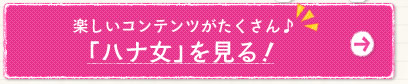 楽しいコンテンツがたくさん♪「ハナ女」を見る！
