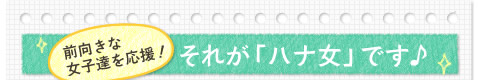 前向きな
女子達を応援！それが「ハナ女」です♪