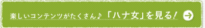 楽しいコンテンツがたくさん♪「ハナ女」を見る！