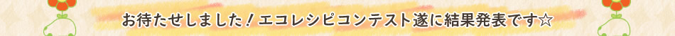 お待たせしました！エコレシピコンテスト遂に結果発表です☆