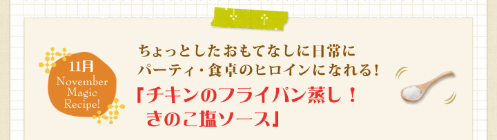 ちょっとしたおもてなしに日常にパーティ・食卓のヒロインになれる！
            「チキンのフライパン蒸し！きのこ塩ソース」