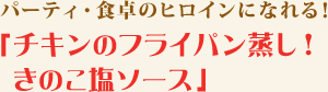 パーティ・食卓のヒロインになれる！
                    「チキンのフライパン蒸し！きのこ塩ソース」