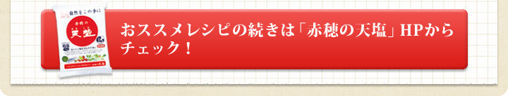 おススメレシピの続きは「赤穂の天塩」HPからチェック！