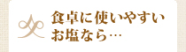 食卓に使いやすいお塩なら…