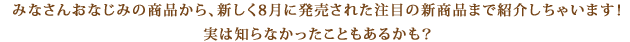 みなさんおなじみの商品から、新しく8月に発売された注目の新商品まで紹介しちゃいます！実は知らなかったこともあるかも？