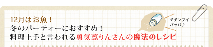 12月はお魚！　冬のパーティーにおすすめ！料理上手と言われる勇気凛りんさんの魔法のレシピ