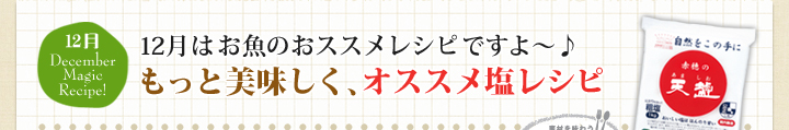 12月はお魚のおススメレシピですよ～♪ もっと美味しく、オススメ塩レシピ