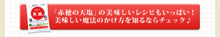 「赤穂の天塩」の美味しいレシピもいっぱい！
美味しい魔法のかけ方を知るならチェック♪