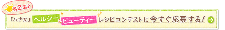 第2回♪「ハナ女」ヘルシー＆ビューティーレシピコンテストに今すぐ応募する！