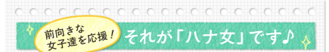 前向きな女子達を応援！それが「ハナ女」です♪