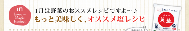 1月はお野菜のおススメレシピですよ～♪ もっと美味しく、オススメ塩レシピ