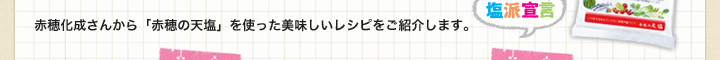 赤穂化成さんから「赤穂の天塩」を使った美味しいレシピをご紹介します。