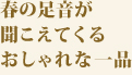 春の足音が聞こえてくるおしゃれな一品