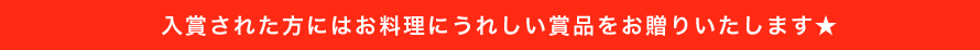 入賞された方にはお料理にうれしい賞品をお贈りいたします★