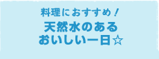 料理におすすめ！天然水のあるおいしい一日☆