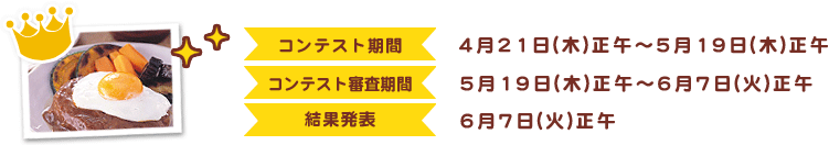 コンテスト期間：4月21日(木)正午～5月19日(木)正午
        コンテスト審査期間：5月19日(木)正午～6月7日(火)正午
        結果発表：6月7日(火)正午