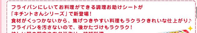 フライパンにしいてお料理ができる調理お助けシートが「キチントさんシリーズ」で新登場！食材がくっつかないから、焦げつきやすい料理もラクラクきれいな仕上がり♪ フライパンを汚さないので、後かたづけもラクラク！忙しい朝の朝食やお弁当作り、時短料理・・・