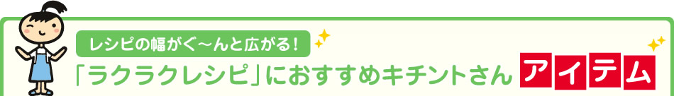 レシピの幅がぐ～んと広がる！「ラクラクレシピ」におすすめキチントさんアイテム