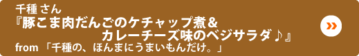 千種 さん『豚こま肉だんごのケチャップ煮＆カレーチーズ味のベジサラダ♪』from「千種の、ほんまにうまいもんだけ。」