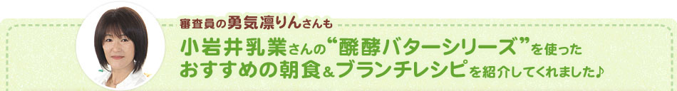 審査員の勇気凛りんさんも小岩井乳業さんの“醗酵バターシリーズ”を使ったおすすめの朝食＆ブランチレシピを紹介してくれました♪