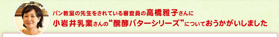 パン教室の先生をされている審査員の高橋雅子さんに小岩井乳業さんの“醗酵バターシリーズ”についておうかがいしました