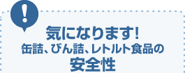 気になります！缶詰、びん詰、レトルト食品の安全性