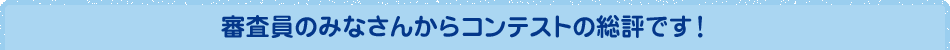審査員のみなさんからコンテストの総評です！
