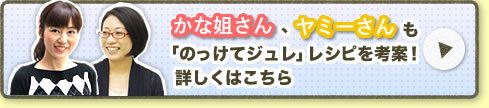 かな姐さん、ヤミーさんも「のっけてジュレ」レシピを考案！詳しくはこちら