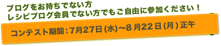 ブログをお持ちでない方 レシピブログ会員でない方でもご自由に参加ください！　コンテスト期間:7月27日(水)～8月22日(月)正午まで