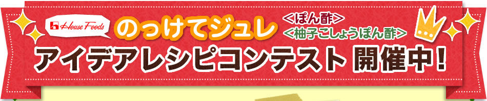 ハウス　のっけてジュレ <ぽん酢><柚子こしょうぽん酢>　アイデアレシピコンテスト開催中！