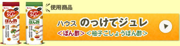 使用商品 ハウス のっけてジュレ ＜ぽん酢＞＜ゆずこしょうぽん酢＞