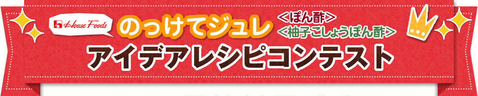 ハウス　のっけてジュレ <ぽん酢><柚子こしょうぽん酢>　アイデアレシピコンテスト最終結果発表！