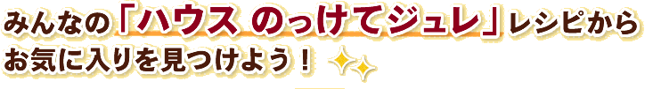 みんなの「ハウス のっけてジュレ」レシピからお気に入りを見つけよう！