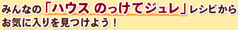 みんなの「ハウス のっけてジュレ」レシピからお気に入りを見つけよう！