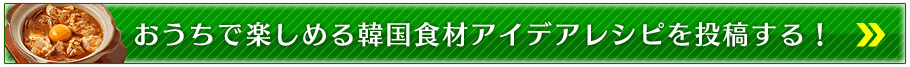 おうちで楽しめる韓国食材アイデアレシピを投稿する！