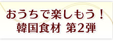 おうちで楽しもう！韓国食材 第2弾