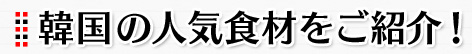 韓国の人気食材をご紹介！