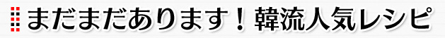 まだまだあります！韓流人気レシピ