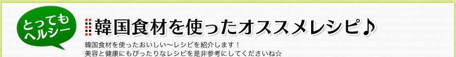 とってもヘルシー　韓国食材を使ったオススメレシピ♪ 韓国食材を使ったおいしい〜レシピを紹介します！美容と健康にもぴったりなレシピを是非参考にしてくださいね☆