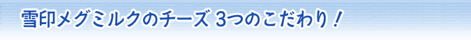 雪印メグミルクのチーズ 3つのこだわり！