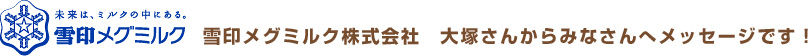 雪印メグミルク株式会社　大塚さんからみなさんへメッセージです！