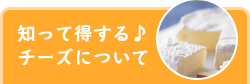 知って得する♪
チーズについて