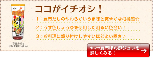 ココがイチオシ！1：昆布だしのやわらかいうま味と爽やかな柑橘感☆2：うす色しょうゆを使用した明るい色合い！3：お料理に盛り付けしやすいほどよい固さ♪容量:195g価格:248円(税込)