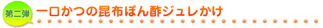 第二弾 一口かつの昆布ぽん酢ジュレかけ