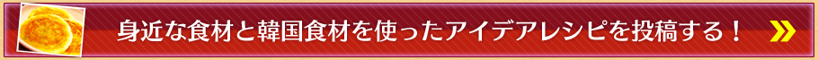 身近な食材と韓国食材を使ったアイデアレシピを投稿する！