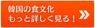 韓国の食文化 もっと詳しく見る！