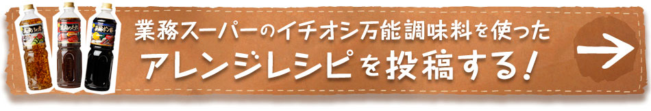 業務スーパーのイチオシ万能調味料を使ったアレンジレシピを投稿する！