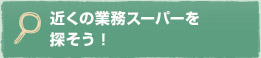 近くの業務スーパーを探そう！